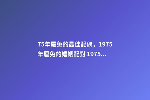 75年屬兔的最佳配偶，1975年屬兔的婚姻配對 1975年屬兔與什么婚配，75年屬兔的最佳配偶是什么